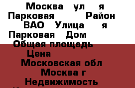 Москва , ул. 7-я Парковая,30/24 › Район ­ ВАО › Улица ­ 7-я Парковая › Дом ­ 30/24 › Общая площадь ­ 78 › Цена ­ 11 800 000 - Московская обл., Москва г. Недвижимость » Квартиры продажа   